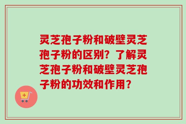 灵芝孢子粉和破壁灵芝孢子粉的区别?了解灵芝孢子粉和破壁灵芝孢子粉的功效和作用?-第1张图片-卓越灵芝孢子粉 灵芝孢子粉和破壁灵芝孢子粉的区别?了解灵芝孢子粉和破壁灵芝孢子粉的功效和作用?-第1张图片-卓越灵芝孢子粉