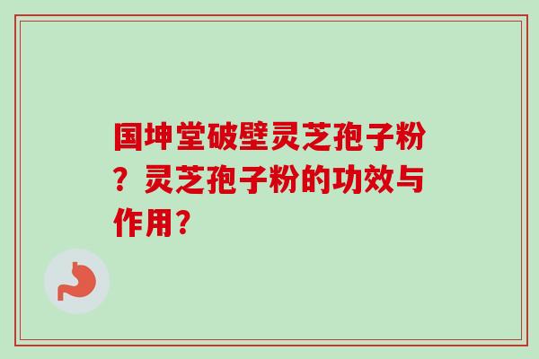 国坤堂破壁灵芝孢子粉？灵芝孢子粉的功效与作用？-第1张图片-卓越灵芝孢子粉