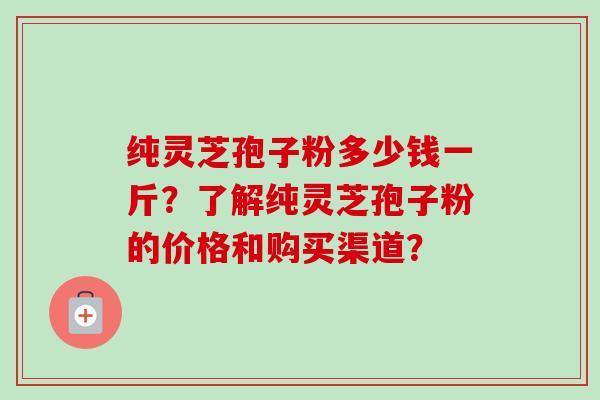 纯灵芝孢子粉多少钱一斤?了解纯灵芝孢子粉的价格和购买渠道?-第1张图片-卓越灵芝孢子粉 纯灵芝孢子粉多少钱一斤?了解纯灵芝孢子粉的价格和购买渠道?-第1张图片-卓越灵芝孢子粉