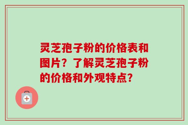 灵芝孢子粉的价格表和图片?了解灵芝孢子粉的价格和外观特点?-第1张图片-卓越灵芝孢子粉 灵芝孢子粉的价格表和图片?了解灵芝孢子粉的价格和外观特点?-第1张图片-卓越灵芝孢子粉
