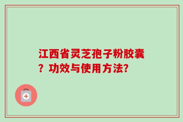 江西省灵芝孢子粉胶囊?功效与使用方法?-第1张图片-卓越灵芝孢子粉 江西省灵芝孢子粉胶囊?功效与使用方法?-第1张图片-卓越灵芝孢子粉