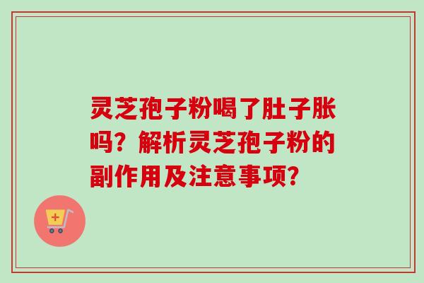 灵芝孢子粉喝了肚子胀吗?解析灵芝孢子粉的副作用及注意事项?-第1张图片-卓越灵芝孢子粉 灵芝孢子粉喝了肚子胀吗?解析灵芝孢子粉的副作用及注意事项?-第1张图片-卓越灵芝孢子粉