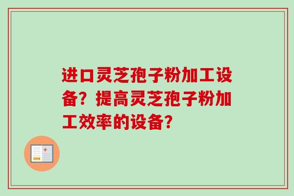 进口灵芝孢子粉加工设备?提高灵芝孢子粉加工效率的设备?-第1张图片-卓越灵芝孢子粉 进口灵芝孢子粉加工设备?提高灵芝孢子粉加工效率的设备?-第1张图片-卓越灵芝孢子粉