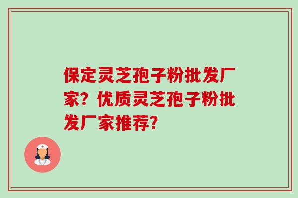 保定灵芝孢子粉批发厂家？优质灵芝孢子粉批发厂家推荐？-第1张图片-卓越灵芝孢子粉