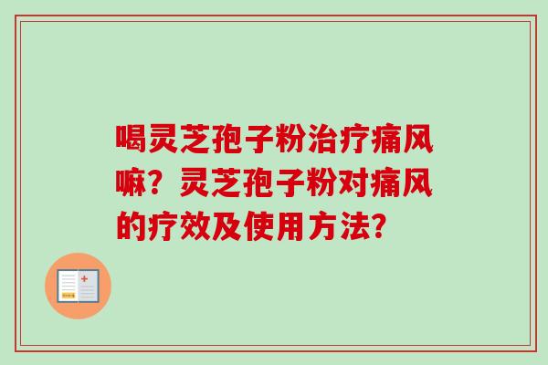 喝灵芝孢子粉治疗痛风嘛？灵芝孢子粉对痛风的疗效及使用方法？-第1张图片-卓越灵芝孢子粉