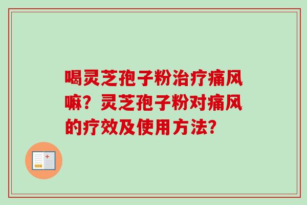 喝灵芝孢子粉治疗痛风嘛？灵芝孢子粉对痛风的疗效及使用方法？-第1张图片-卓岳灵芝孢子粉