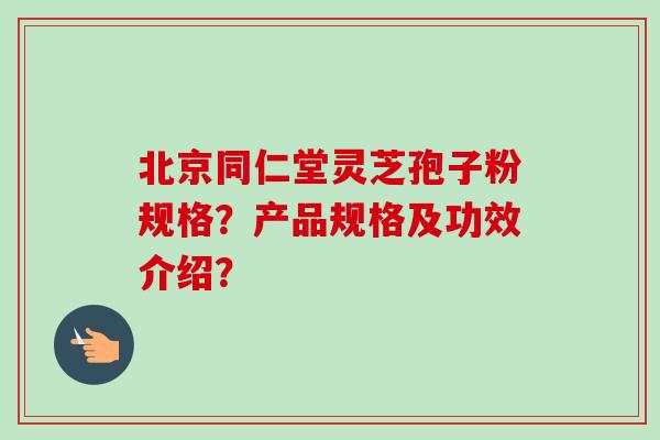 北京同仁堂灵芝孢子粉规格?产品规格及功效介绍?-第1张图片-卓越灵芝孢子粉 北京同仁堂灵芝孢子粉规格?产品规格及功效介绍?-第1张图片-卓越灵芝孢子粉