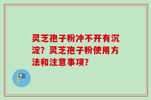 灵芝孢子粉冲不开有沉淀？灵芝孢子粉使用方法和注意事项？-第1张图片-卓越灵芝孢子粉