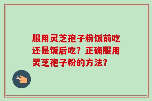 服用灵芝孢子粉饭前吃还是饭后吃?正确服用灵芝孢子粉的方法?-第1张图片-卓越灵芝孢子粉 服用灵芝孢子粉饭前吃还是饭后吃?正确服用灵芝孢子粉的方法?-第1张图片-卓越灵芝孢子粉