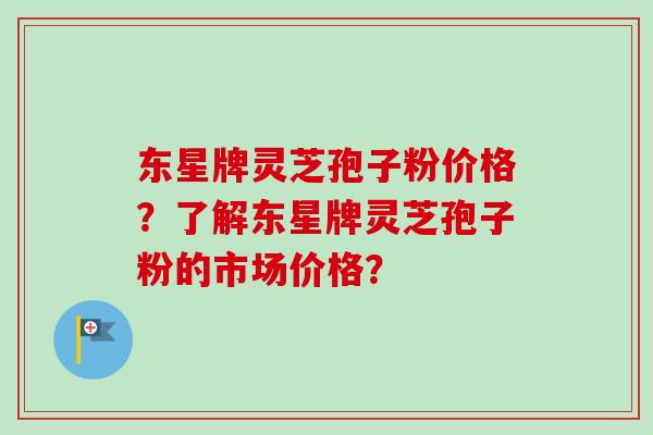 东星牌灵芝孢子粉价格?了解东星牌灵芝孢子粉的市场价格?-第1张图片-卓越灵芝孢子粉 东星牌灵芝孢子粉价格?了解东星牌灵芝孢子粉的市场价格?-第1张图片-卓越灵芝孢子粉