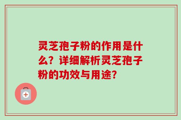 灵芝孢子粉的作用是什么？详细解析灵芝孢子粉的功效与用途？-第1张图片-卓越灵芝孢子粉