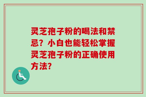 灵芝孢子粉的喝法和禁忌?小白也能轻松掌握灵芝孢子粉的正确使用方法?-第1张图片-卓越灵芝孢子粉 灵芝孢子粉的喝法和禁忌?小白也能轻松掌握灵芝孢子粉的正确使用方法?-第1张图片-卓越灵芝孢子粉
