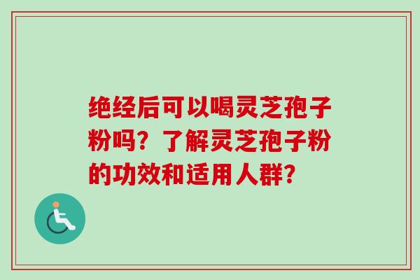 绝经后可以喝灵芝孢子粉吗？了解灵芝孢子粉的功效和适用人群？-第1张图片-卓越灵芝孢子粉