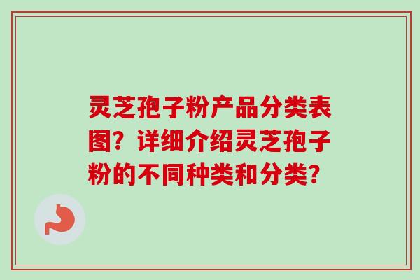 灵芝孢子粉产品分类表图?详细介绍灵芝孢子粉的不同种类和分类?-第1张图片-卓越灵芝孢子粉 灵芝孢子粉产品分类表图?详细介绍灵芝孢子粉的不同种类和分类?-第1张图片-卓越灵芝孢子粉