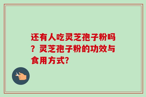 还有人吃灵芝孢子粉吗？灵芝孢子粉的功效与食用方式？-第1张图片-卓越灵芝孢子粉