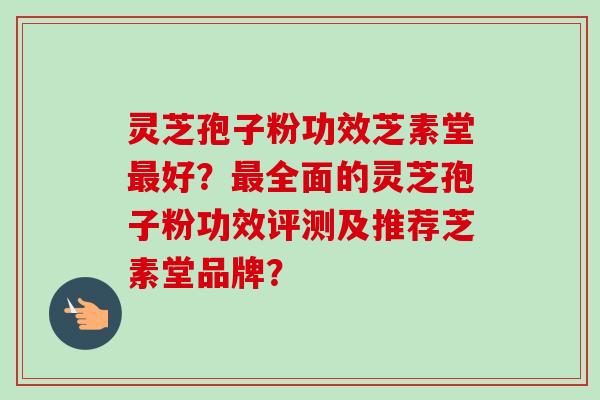 灵芝孢子粉功效芝素堂最好?最全面的灵芝孢子粉功效评测及推荐芝素堂品牌?-第1张图片-卓越灵芝孢子粉 灵芝孢子粉功效芝素堂最好?最全面的灵芝孢子粉功效评测及推荐芝素堂品牌?-第1张图片-卓越灵芝孢子粉