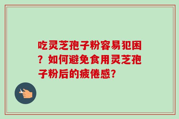 吃灵芝孢子粉容易犯困?如何避免食用灵芝孢子粉后的疲倦感?-第1张图片-卓越灵芝孢子粉 吃灵芝孢子粉容易犯困?如何避免食用灵芝孢子粉后的疲倦感?-第1张图片-卓越灵芝孢子粉