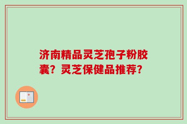 济南精品灵芝孢子粉胶囊?灵芝保健品推荐?-第1张图片-卓越灵芝孢子粉 济南精品灵芝孢子粉胶囊?灵芝保健品推荐?-第1张图片-卓越灵芝孢子粉