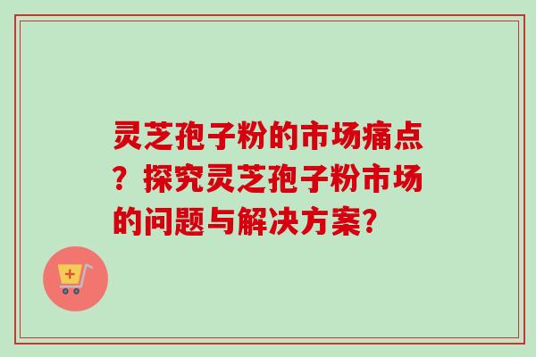 灵芝孢子粉的市场痛点?探究灵芝孢子粉市场的问题与解决方案?-第1张图片-卓越灵芝孢子粉 灵芝孢子粉的市场痛点?探究灵芝孢子粉市场的问题与解决方案?-第1张图片-卓越灵芝孢子粉