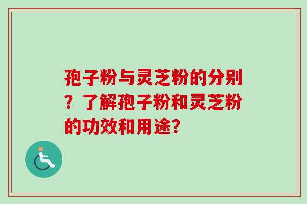 孢子粉与灵芝粉的分别?了解孢子粉和灵芝粉的功效和用途?-第1张图片-卓越灵芝孢子粉 孢子粉与灵芝粉的分别?了解孢子粉和灵芝粉的功效和用途?-第1张图片-卓越灵芝孢子粉