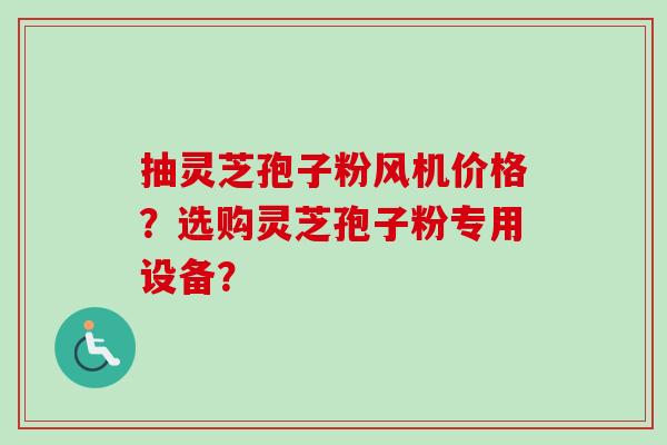 抽灵芝孢子粉风机价格?选购灵芝孢子粉专用设备?-第1张图片-卓越灵芝孢子粉 抽灵芝孢子粉风机价格?选购灵芝孢子粉专用设备?-第1张图片-卓越灵芝孢子粉