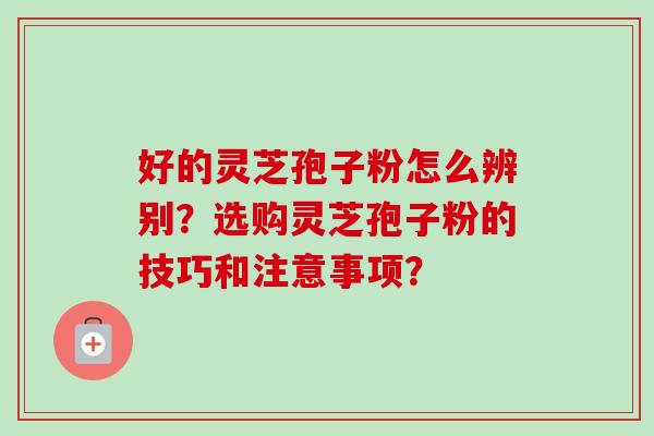 好的灵芝孢子粉怎么辨别?选购灵芝孢子粉的技巧和注意事项?-第1张图片-卓越灵芝孢子粉 好的灵芝孢子粉怎么辨别?选购灵芝孢子粉的技巧和注意事项?-第1张图片-卓越灵芝孢子粉
