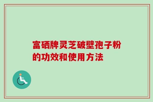 富硒牌灵芝破壁孢子粉的功效和使用方法-第1张图片-卓越灵芝孢子粉