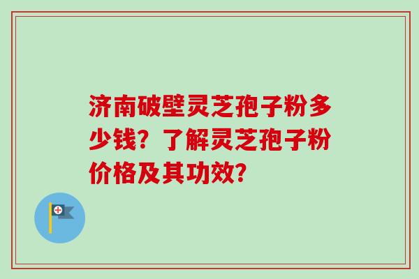 济南破壁灵芝孢子粉多少钱？了解灵芝孢子粉价格及其功效？-第1张图片-卓越灵芝孢子粉