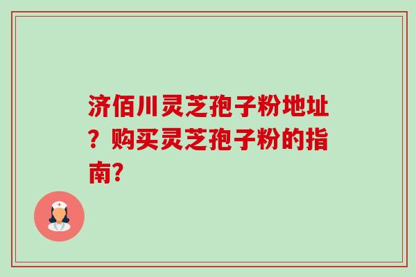 济佰川灵芝孢子粉地址?购买灵芝孢子粉的指南?-第1张图片-卓越灵芝孢子粉 济佰川灵芝孢子粉地址?购买灵芝孢子粉的指南?-第1张图片-卓越灵芝孢子粉