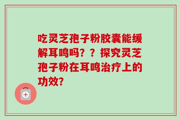 吃灵芝孢子粉胶囊能缓解耳鸣吗??探究灵芝孢子粉在耳鸣治疗上的功效?-第1张图片-卓越灵芝孢子粉 吃灵芝孢子粉胶囊能缓解耳鸣吗??探究灵芝孢子粉在耳鸣治疗上的功效?-第1张图片-卓越灵芝孢子粉