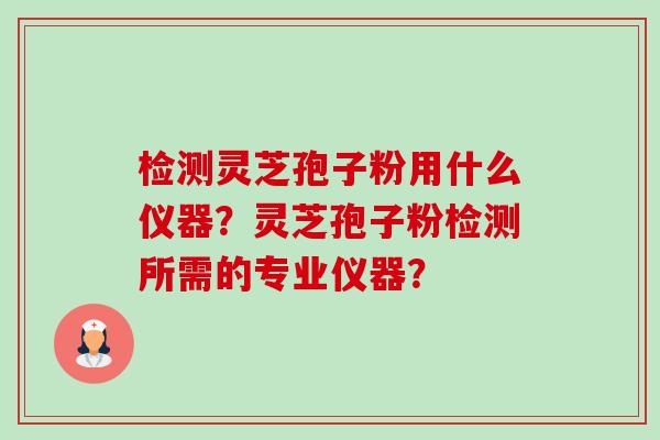检测灵芝孢子粉用什么仪器?灵芝孢子粉检测所需的专业仪器?-第1张图片-卓越灵芝孢子粉 检测灵芝孢子粉用什么仪器?灵芝孢子粉检测所需的专业仪器?-第1张图片-卓越灵芝孢子粉