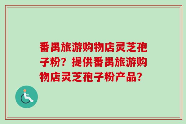 番禺旅游购物店灵芝孢子粉？提供番禺旅游购物店灵芝孢子粉产品？-第1张图片-卓越灵芝孢子粉