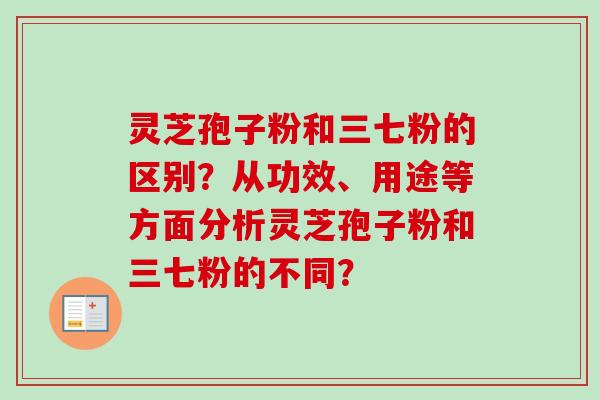 灵芝孢子粉和三七粉的区别?从功效、用途等方面分析灵芝孢子粉和三七粉的不同?-第1张图片-卓越灵芝孢子粉 灵芝孢子粉和三七粉的区别?从功效、用途等方面分析灵芝孢子粉和三七粉的不同?-第1张图片-卓越灵芝孢子粉