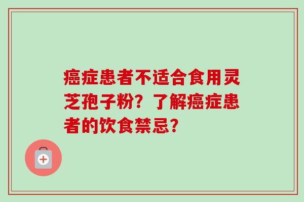 癌症患者不适合食用灵芝孢子粉？了解癌症患者的饮食禁忌？-第1张图片-卓越灵芝孢子粉
