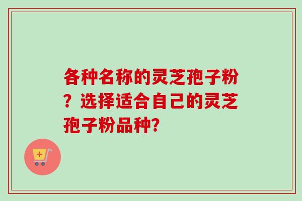 各种名称的灵芝孢子粉?选择适合自己的灵芝孢子粉品种?-第1张图片-卓越灵芝孢子粉 各种名称的灵芝孢子粉?选择适合自己的灵芝孢子粉品种?-第1张图片-卓越灵芝孢子粉