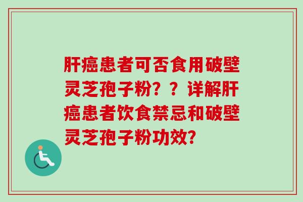 肝癌患者可否食用破壁灵芝孢子粉??详解肝癌患者饮食禁忌和破壁灵芝孢子粉功效?-第1张图片-卓越灵芝孢子粉 肝癌患者可否食用破壁灵芝孢子粉??详解肝癌患者饮食禁忌和破壁灵芝孢子粉功效?-第1张图片-卓越灵芝孢子粉