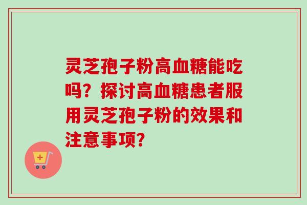 灵芝孢子粉高血糖能吃吗?探讨高血糖患者服用灵芝孢子粉的效果和注意事项?-第1张图片-卓越灵芝孢子粉 灵芝孢子粉高血糖能吃吗?探讨高血糖患者服用灵芝孢子粉的效果和注意事项?-第1张图片-卓越灵芝孢子粉