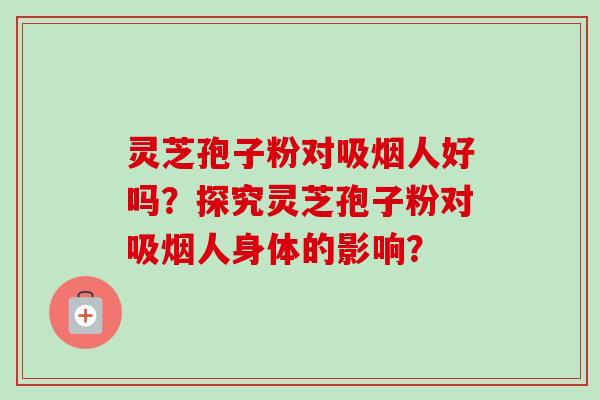 灵芝孢子粉对吸烟人好吗?探究灵芝孢子粉对吸烟人身体的影响?-第1张图片-卓越灵芝孢子粉 灵芝孢子粉对吸烟人好吗?探究灵芝孢子粉对吸烟人身体的影响?-第1张图片-卓越灵芝孢子粉