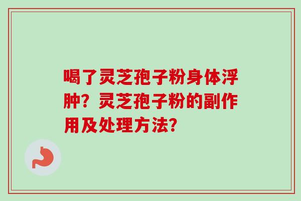 喝了灵芝孢子粉身体浮肿？灵芝孢子粉的副作用及处理方法？-第1张图片-卓越灵芝孢子粉