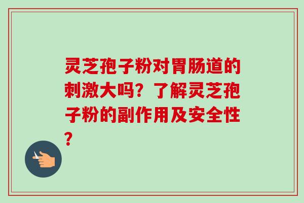 灵芝孢子粉对胃肠道的刺激大吗?了解灵芝孢子粉的副作用及安全性?-第1张图片-卓越灵芝孢子粉 灵芝孢子粉对胃肠道的刺激大吗?了解灵芝孢子粉的副作用及安全性?-第1张图片-卓越灵芝孢子粉