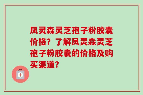 凤灵森灵芝孢子粉胶囊价格?了解凤灵森灵芝孢子粉胶囊的价格及购买渠道?-第1张图片-卓越灵芝孢子粉 凤灵森灵芝孢子粉胶囊价格?了解凤灵森灵芝孢子粉胶囊的价格及购买渠道?-第1张图片-卓越灵芝孢子粉