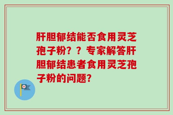 肝胆郁结能否食用灵芝孢子粉??专家解答肝胆郁结患者食用灵芝孢子粉的问题?-第1张图片-卓越灵芝孢子粉 肝胆郁结能否食用灵芝孢子粉??专家解答肝胆郁结患者食用灵芝孢子粉的问题?-第1张图片-卓越灵芝孢子粉