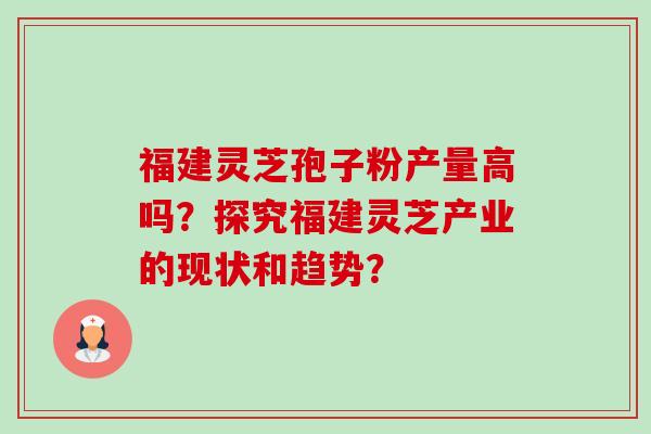 福建灵芝孢子粉产量高吗?探究福建灵芝产业的现状和趋势?-第1张图片-卓越灵芝孢子粉 福建灵芝孢子粉产量高吗?探究福建灵芝产业的现状和趋势?-第1张图片-卓越灵芝孢子粉