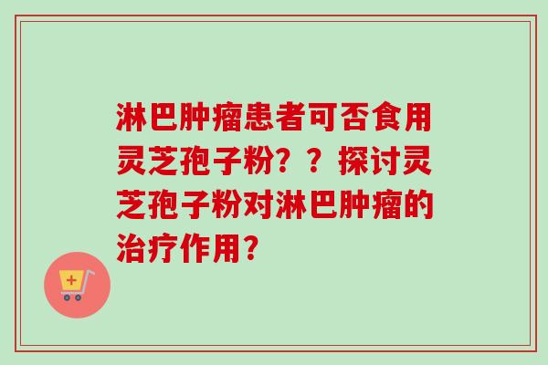 淋巴肿瘤患者可否食用灵芝孢子粉??探讨灵芝孢子粉对淋巴肿瘤的治疗作用?-第1张图片-卓越灵芝孢子粉 淋巴肿瘤患者可否食用灵芝孢子粉??探讨灵芝孢子粉对淋巴肿瘤的治疗作用?-第1张图片-卓越灵芝孢子粉