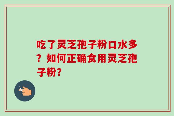 吃了灵芝孢子粉口水多？如何正确食用灵芝孢子粉？-第1张图片-卓岳灵芝孢子粉