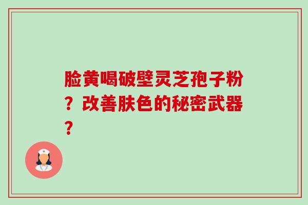 脸黄喝破壁灵芝孢子粉？改善肤色的秘密武器？-第1张图片-卓越灵芝孢子粉