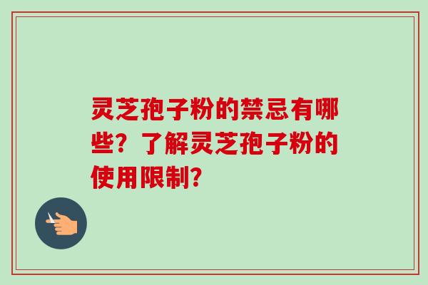 灵芝孢子粉的禁忌有哪些？了解灵芝孢子粉的使用限制？-第1张图片-卓越灵芝孢子粉