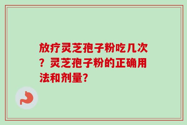 放疗灵芝孢子粉吃几次?灵芝孢子粉的正确用法和剂量?-第1张图片-卓越灵芝孢子粉 放疗灵芝孢子粉吃几次?灵芝孢子粉的正确用法和剂量?-第1张图片-卓越灵芝孢子粉