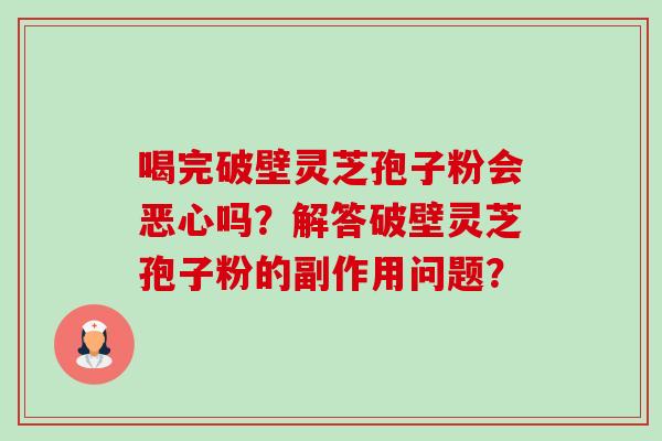 喝完破壁灵芝孢子粉会恶心吗？解答破壁灵芝孢子粉的副作用问题？-第1张图片-卓越灵芝孢子粉