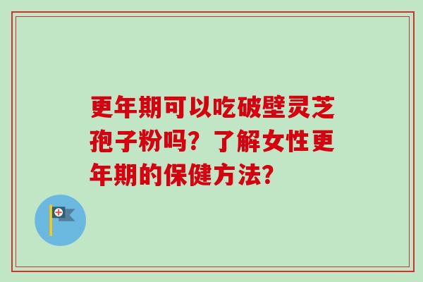 更年期可以吃破壁灵芝孢子粉吗?了解女性更年期的保健方法?-第1张图片-卓越灵芝孢子粉 更年期可以吃破壁灵芝孢子粉吗?了解女性更年期的保健方法?-第1张图片-卓越灵芝孢子粉
